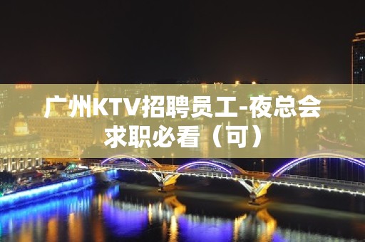 广州KTV招聘员工-夜总会求职必看（可）