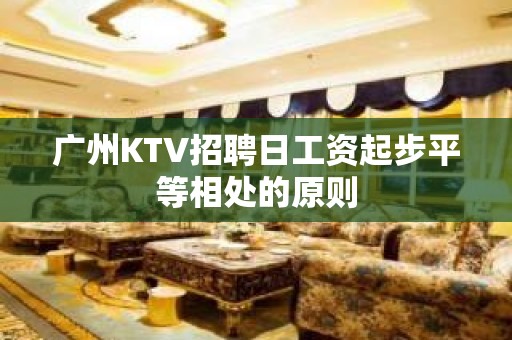 广州KTV招聘日工资起步平等相处的原则