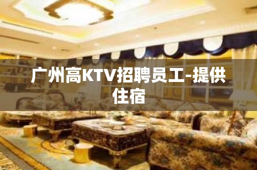 广州高KTV招聘员工-提供住宿