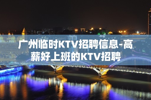 广州临时KTV招聘信息-高薪好上班的KTV招聘