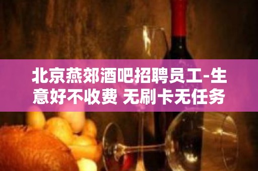 北京燕郊酒吧招聘员工-生意好不收费 无刷卡无任务