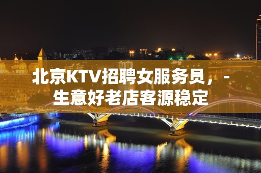 北京KTV招聘女服务员，-生意好老店客源稳定