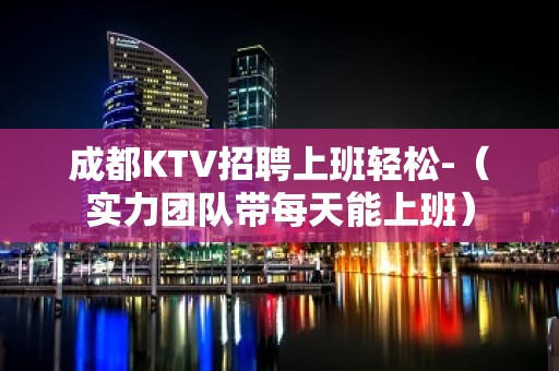 成都KTV招聘上班轻松-（实力团队带每天能上班）