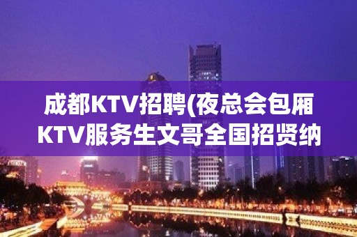 成都KTV招聘(夜总会包厢KTV服务生文哥全国招贤纳士)