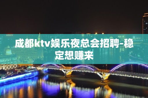 成都ktv娱乐夜总会招聘-稳定想赚来