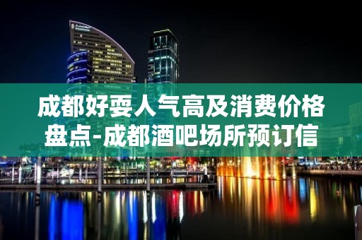 成都好耍人气高及消费价格盘点-成都酒吧场所预订信息