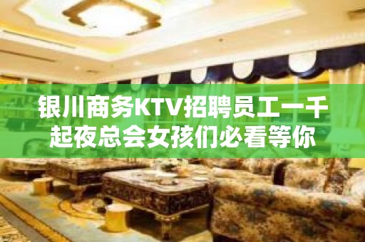 银川商务KTV招聘员工一千起夜总会女孩们必看等你