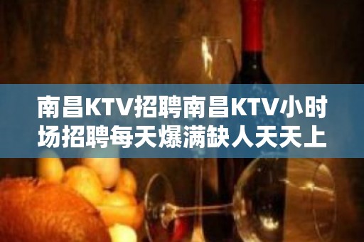 南昌KTV招聘南昌KTV小时场招聘每天爆满缺人天天上班