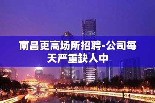 南昌更高场所招聘-公司每天严重缺人中