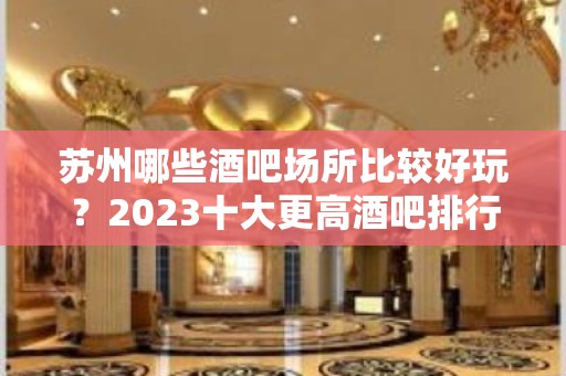 苏州哪些酒吧场所比较好玩？2023十大更高酒吧排行榜一览