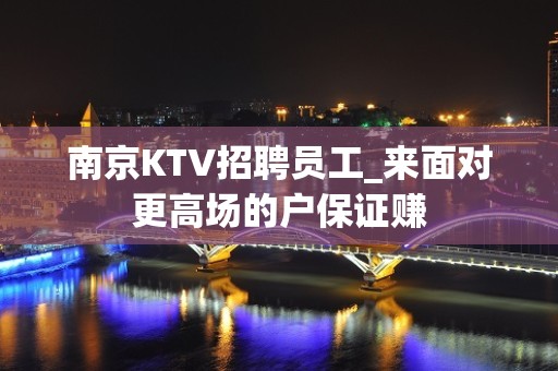 南京KTV招聘员工_来面对更高场的户保证赚