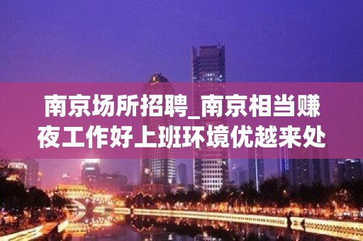 南京场所招聘_南京相当赚夜工作好上班环境优越来处不易