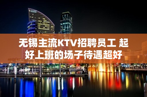 无锡主流KTV招聘员工 起好上班的场子待遇超好