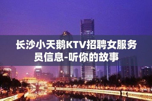 长沙小天鹅KTV招聘女服务员信息-听你的故事