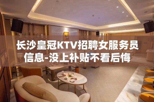 长沙皇冠KTV招聘女服务员信息-没上补贴不看后悔