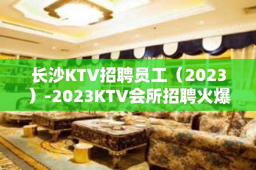 长沙KTV招聘员工（2023）-2023KTV会所招聘火爆来袭