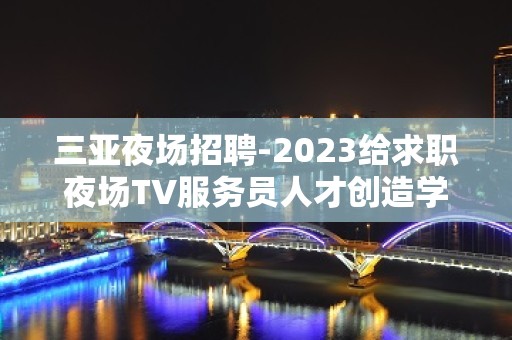 三亚夜场招聘-2023给求职夜场TV服务员人才创造学习和提升的空间