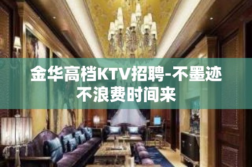 金华高档KTV招聘-不墨迹不浪费时间来