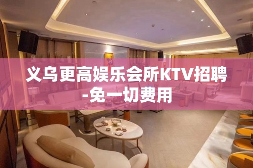 义乌更高娱乐会所KTV招聘-免一切费用