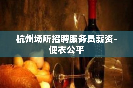 杭州场所招聘服务员薪资-便衣公平