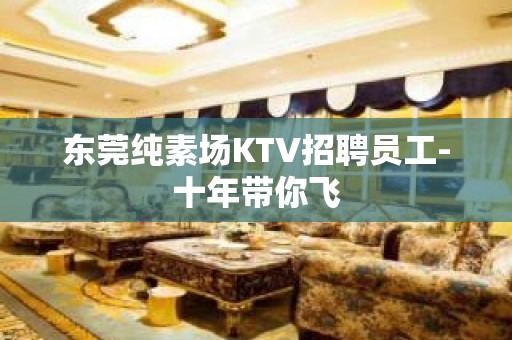 东莞纯素场KTV招聘员工-十年带你飞