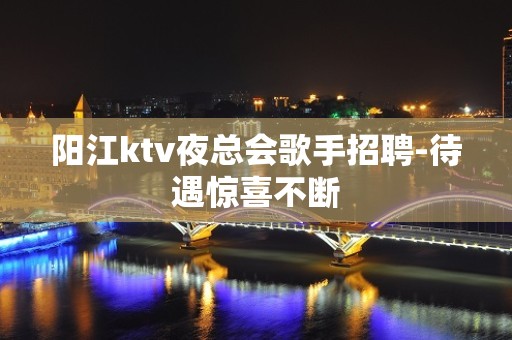 阳江ktv夜总会歌手招聘-待遇惊喜不断