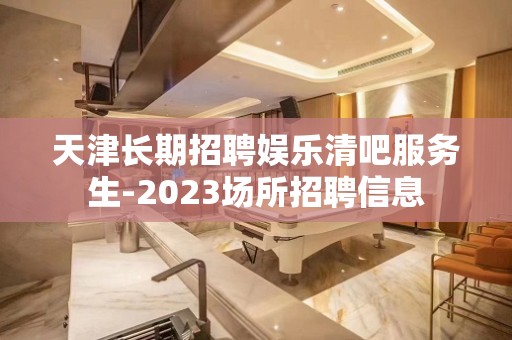 天津长期招聘娱乐清吧服务生-2023场所招聘信息