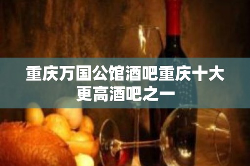 重庆万国公馆酒吧重庆十大更高酒吧之一