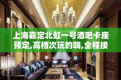 上海嘉定北虹一号酒吧卡座预定,高档次玩的嗨,全程接待