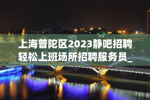 上海普陀区2023静吧招聘轻松上班场所招聘服务员_好效果