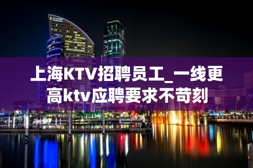 上海KTV招聘员工_一线更高ktv应聘要求不苛刻