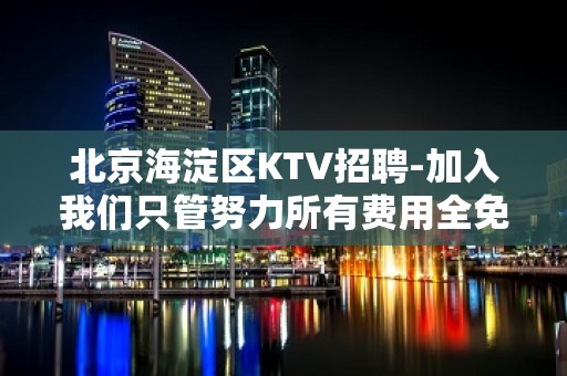 北京海淀区KTV招聘-加入我们只管努力所有费用全免