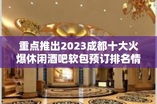 重点推出2023成都十大火爆休闲酒吧软包预订排名情况