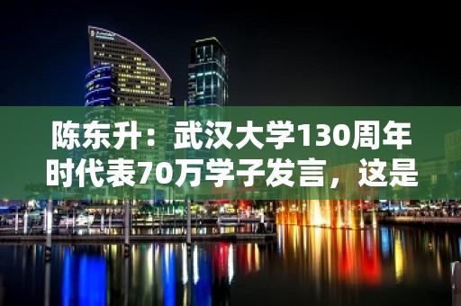 陈东升：武汉大学130周年时代表70万学子发言，这是一生最高荣誉