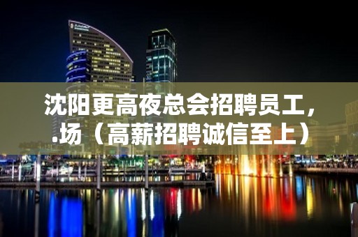 沈阳更高夜总会招聘员工，.场（高薪招聘诚信至上）