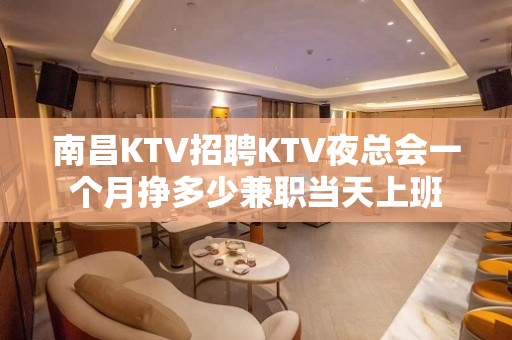 南昌KTV招聘KTV夜总会一个月挣多少兼职当天上班