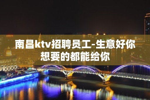 南昌ktv招聘员工-生意好你想要的都能给你