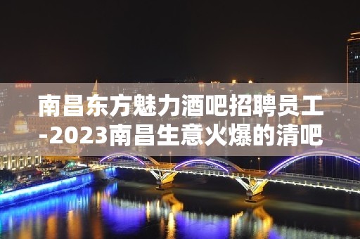 南昌东方魅力酒吧招聘员工-2023南昌生意火爆的清吧招聘