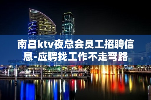 南昌ktv夜总会员工招聘信息-应聘找工作不走弯路