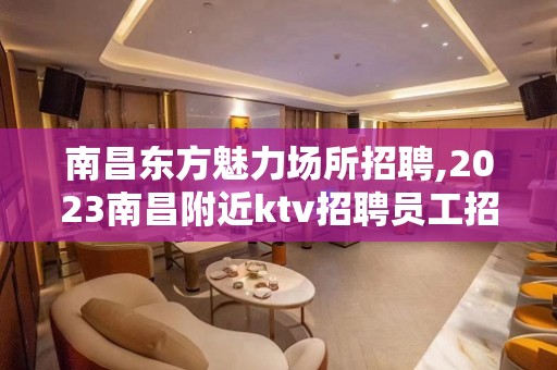 南昌东方魅力场所招聘,2023南昌附近ktv招聘员工招财进宝