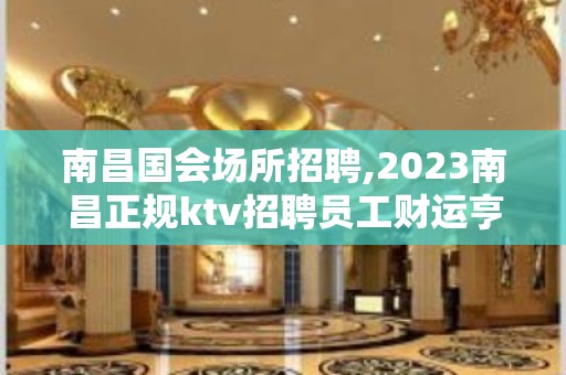 南昌国会场所招聘,2023南昌正规ktv招聘员工财运亨通