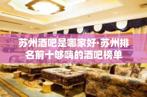 苏州酒吧是哪家好·苏州排名前十够嗨的酒吧榜单