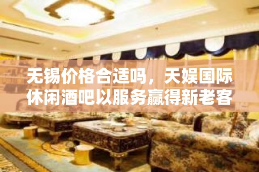 无锡价格合适吗，天娱国际休闲酒吧以服务赢得新老客户喜爱