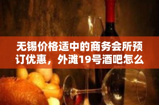 无锡价格适中的商务会所预订优惠，外滩19号酒吧怎么样