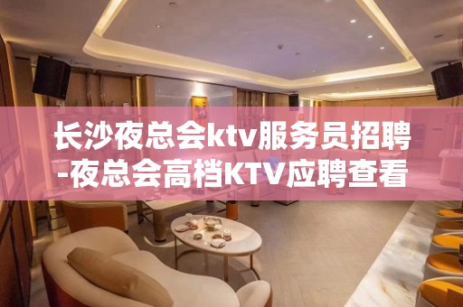 长沙夜总会ktv服务员招聘-夜总会高档KTV应聘查看