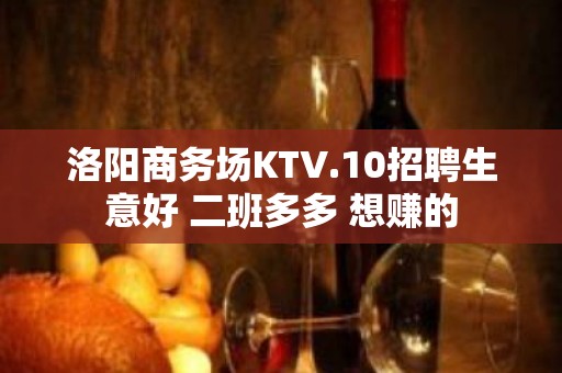 洛阳商务场KTV.10招聘生意好 二班多多 想赚的