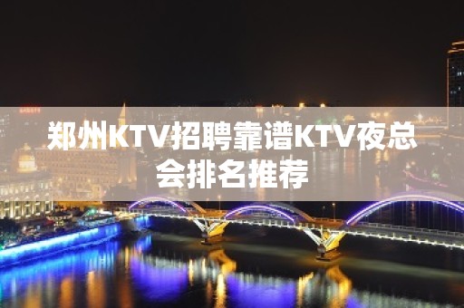 郑州KTV招聘靠谱KTV夜总会排名推荐