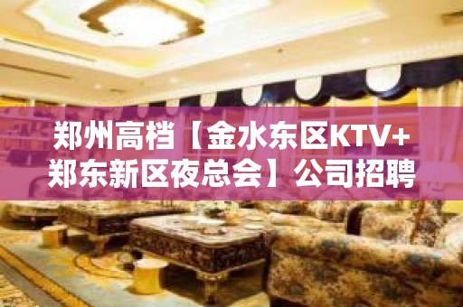 郑州高档【金水东区KTV+郑东新区夜总会】公司招聘员工-女孩-信息