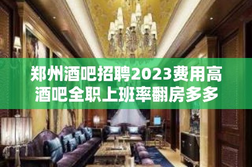 郑州酒吧招聘2023费用高酒吧全职上班率翻房多多