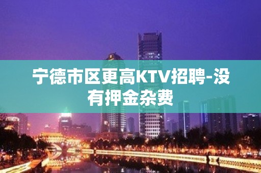 宁德市区更高KTV招聘-没有押金杂费